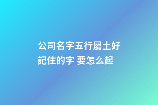 公司名字五行屬土好記住的字 要怎么起-第1張-公司起名-玄機派